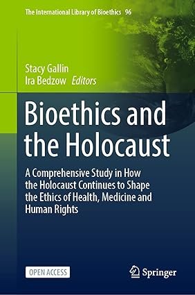 Bioethics and the Holocaust: A Comprehensive Study in How the Holocaust Continues to Shape the Ethics of Health, Medicine and Human Rights (The International Library of Bioethics Book 96)