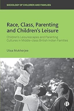 Race, Class, Parenting and Children’s Leisure: Children’s Leisurescapes and Parenting Cultures in Middle-class British Indian Families