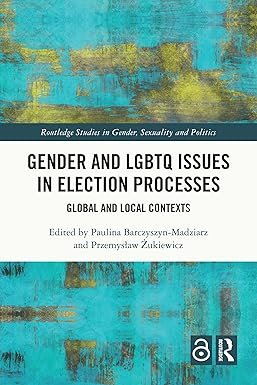 Gender and LGBTQ Issues in Election Processes: Global and Local Contexts (Routledge Studies in Gender, Sexuality and Politics) 1st Edition
