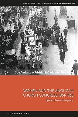 Women and the Anglican Church Congress 1861-1938: Space, Place and Agency (Bloomsbury Studies in Religion, Gender, and Sexuality)