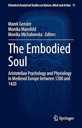 The Embodied Soul: Aristotelian Psychology and Physiology in Medieval Europe between 1200 and 1420 (Historical-Analytical Studies on Nature, Mind and Action Book 11)